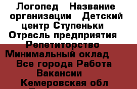 Логопед › Название организации ­ Детский центр Ступеньки › Отрасль предприятия ­ Репетиторство › Минимальный оклад ­ 1 - Все города Работа » Вакансии   . Кемеровская обл.,Прокопьевск г.